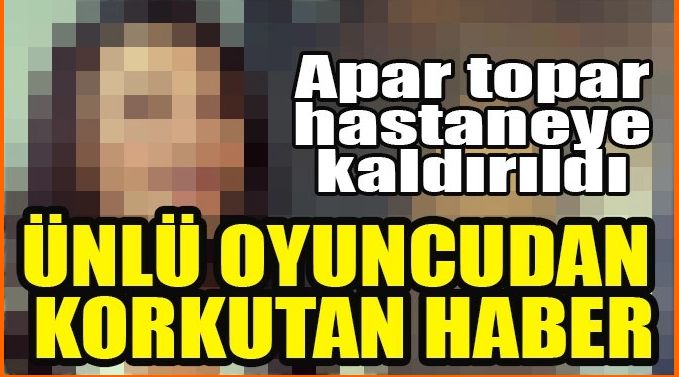 ÜNLÜ OYUNCUDAN KORKUTAN HABER!