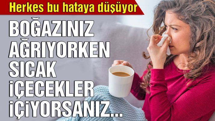 BOĞAZINIZ AĞRIYORKEN SICAK İÇECEKLER İÇİYORSANIZ DİKKAT!
