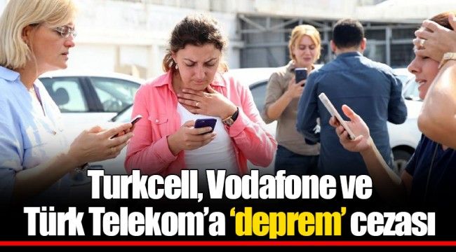 Turkcell, Vodafone ve Türk Telekom’a deprem cezası