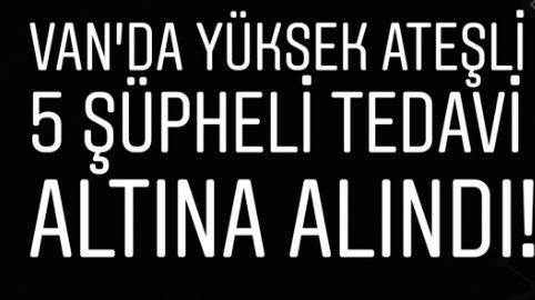 Van’da yüksek ateşli 5 şüpheli tedavi altına alındı!