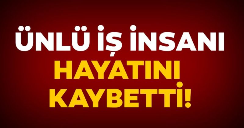 Ünlü iş insanı hayatını kaybetti!