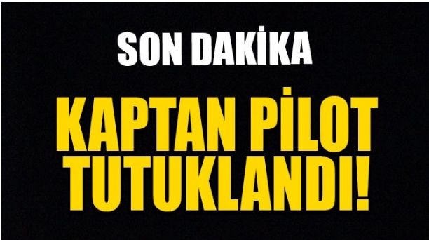 KAPTAN PİLOT TUTUKLANDI!
