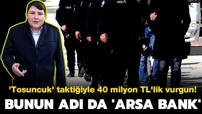 ‘Tosuncuk’ taktiğiyle 40 milyon TL’lik vurgun! Bunun adı da ‘Arsa Bank’