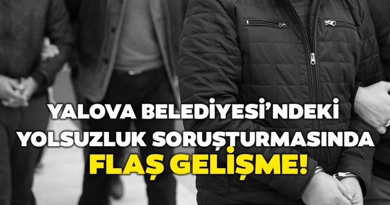 Yalova Belediyesindeki zimmet soruşturmasında yeni gelişme!