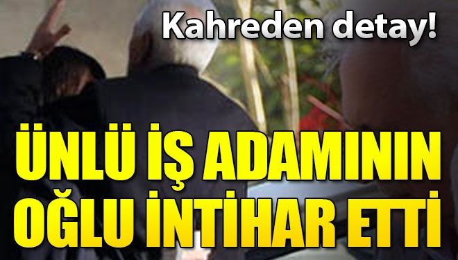 Ünlü iş adamının oğlunun intiharında kahreden detay!