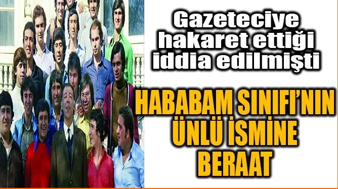 HABABAM SINIFI’NIN ÜNLÜ İSMİNE BERAAT