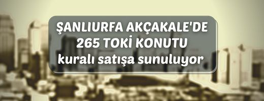 TOKİ Şanlıurfa Akçakale’de 265 adet konutu kurayla satışa sunuyor