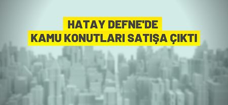 Hatay Defne’de 16 kamu konutu açık artırma ile satılacak