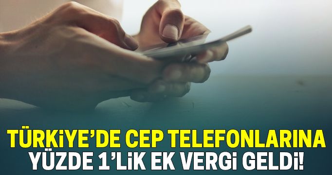 Cep telefonlarına yüzde 1’lik ek vergi geldi