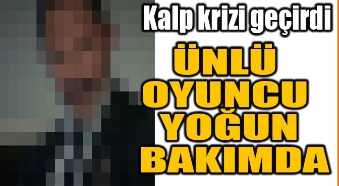 ÜNLÜ OYUNCU YOĞUN BAKIMDA