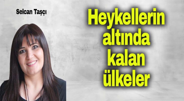 Selcan Taşçı : Heykellerin altında kalan ülkeler
