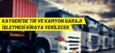 Kayseri’de kamyon ve TIR garajı işletmesi 10 yıllığına kiraya verilecek