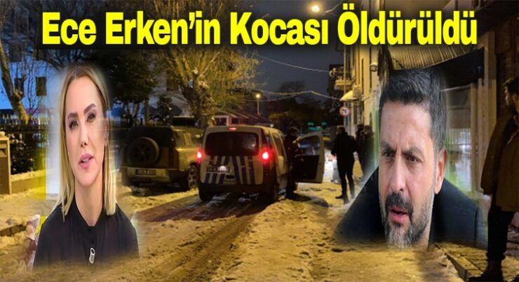 Ece Erken’in kocası öldürüldü