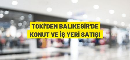 TOKİ Balıkesir Gönen Susurluk ve merkezde 3 adet konut ve 35 adet işyerini satacak