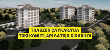 TOKİ Trabzon Çaykara’da 68 adet konutu ihaleyle satışa sunuyor