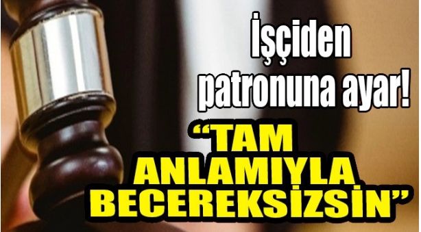 İŞÇİDEN PATRONA ŞOKE EDEN SÖZ! ” BECERİKSİZ”