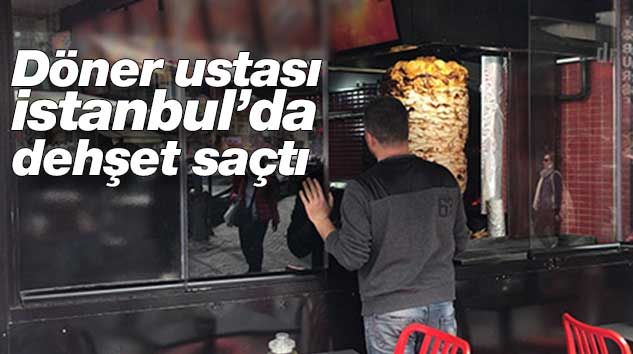 İstanbul’da döner ustası dehşet saçtı! Her yer kan içerisinde kaldı