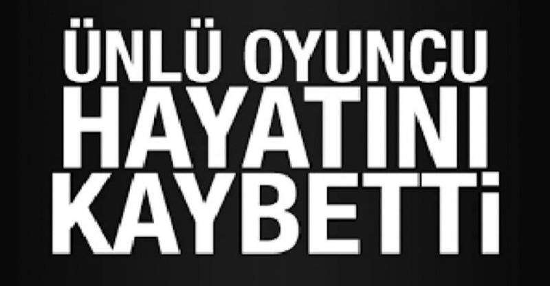 ÜNLÜ OYUNCU HAYATINI KAYBETTİ