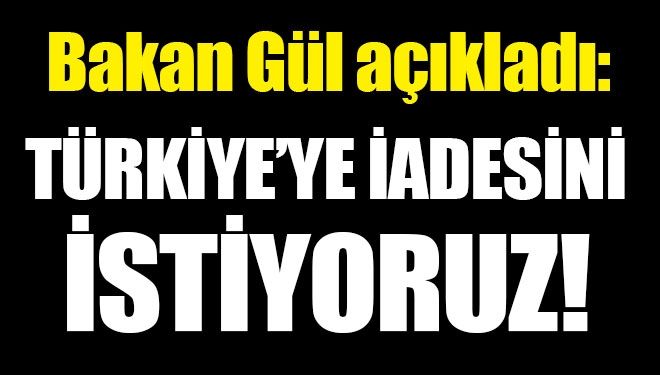 Bakan Gül: Türkiye’ye iadesi konusunda bir gayretimiz söz konusu