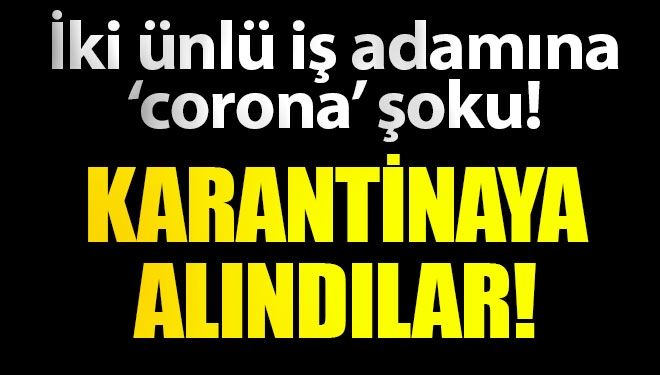 İki ünlü iş adamı karantinaya alındı