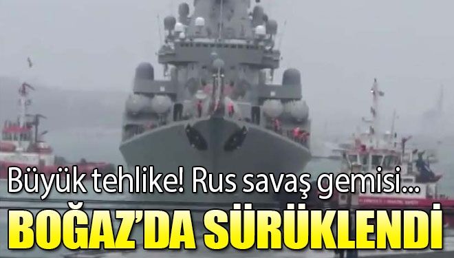 Rus savaş gemisi Boğaz’da sürüklendi