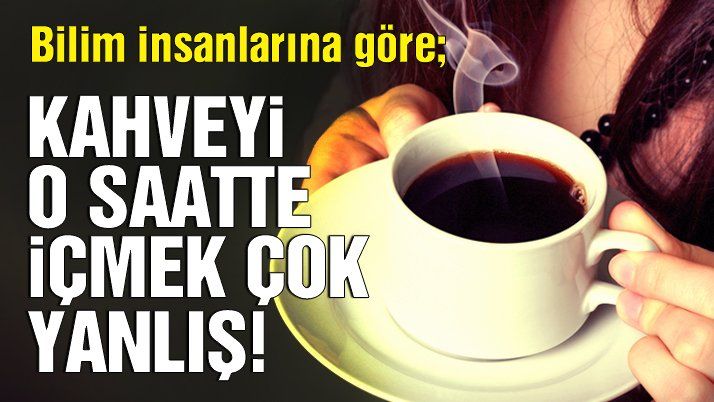 Kahveyi yanlış zamanda içiyoruz!