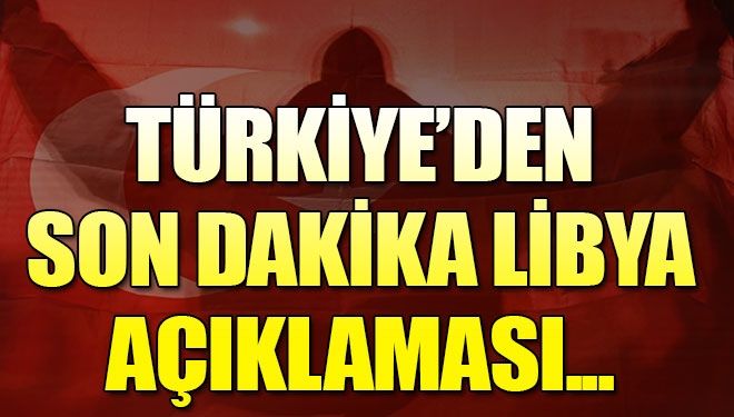 Türkiye’den son dakika Libya açıklaması