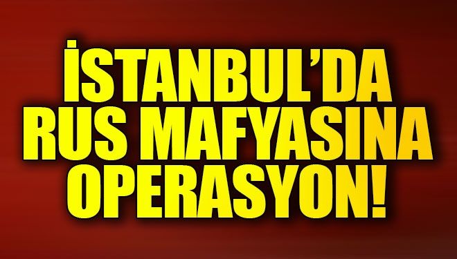 İstanbul’da Rus mafyasına operasyon!