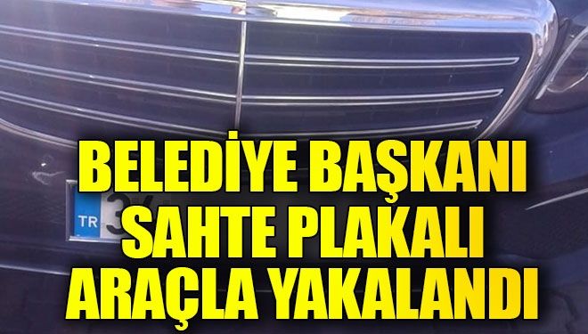 Belediye başkanı sahte plakalı araçla yakalandı!