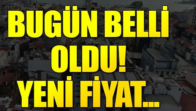 YENİ FİYAT BUGÜN BELLİ OLDU