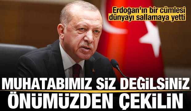Erdoğan’ın bir cümlesi dünyayı salladı: Muhatabımız siz değilsiniz, önümüzden çekilin