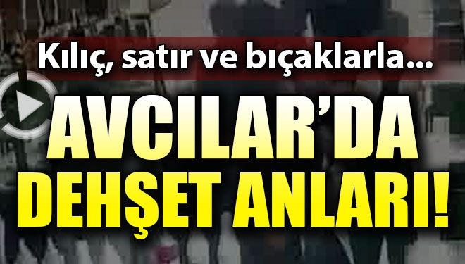 Avcılar’da dehşet anları! Kılıç, satır ve bıçaklarla…