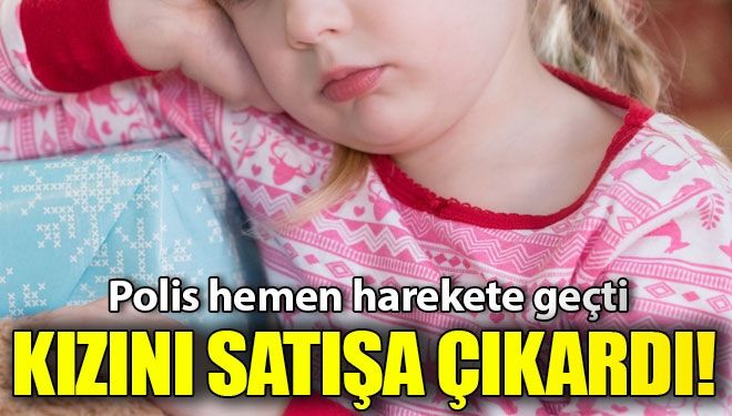 Kızını 470 TL’ye satışa çıkardı!