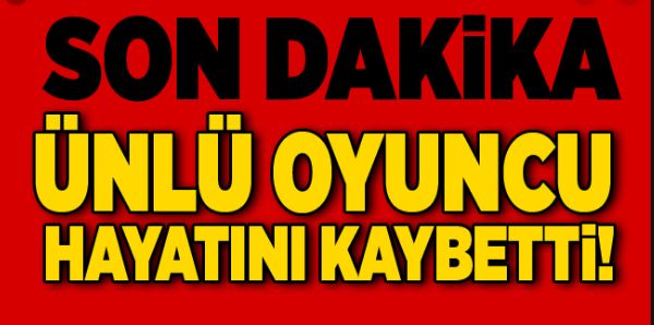 ÜNLÜ OYUNCU HAYATINI KAYBETTİ