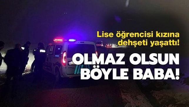 Olmaz olsun böyle baba! Lise öğrencisi kızına dehşeti yaşattı
