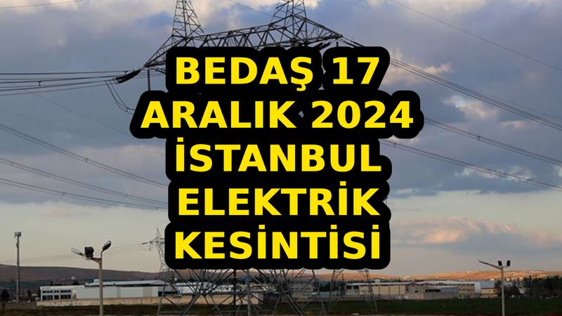 BEDAŞ 17 Aralık 2024 İstanbul elektrik kesintisi! BEDAŞ ilçe ilçe tam kesinti listesi